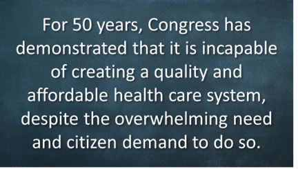 For 50 years, Congress has demonstrated that it is incapable of creating a quality and affordable health care system, despite the overwhelming need and citizen demand to do so.